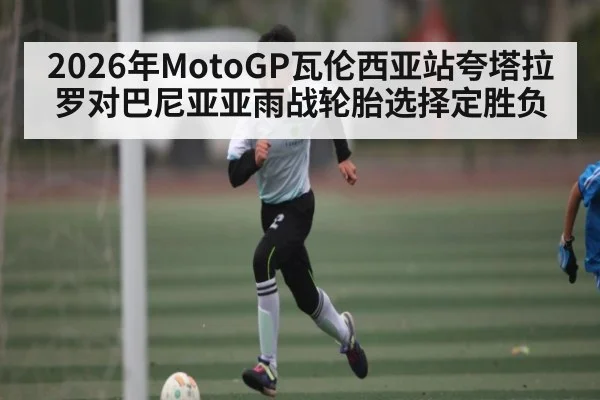 2026年MotoGP瓦伦西亚站夸塔拉罗对巴尼亚亚雨战轮胎选择定胜负