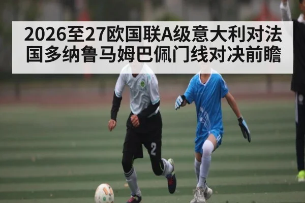 2026至27欧国联A级意大利对法国多纳鲁马姆巴佩门线对决前瞻
