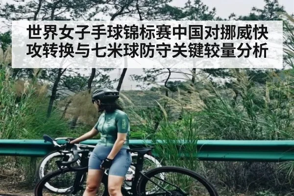 世界女子手球锦标赛中国对挪威快攻转换与七米球防守关键较量分析