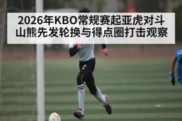 2026年KBO常规赛起亚虎对斗山熊先发轮换与得点圈打击观察